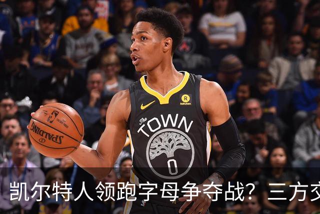 凯尔特人领跑字母争夺战？三方交易让谈判更烧脑